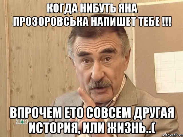 когда нибуть Яна Прозоровська напишет тебе !!! впрочем ето совсем другая история, или жизнь..(, Мем Каневский (Но это уже совсем другая история)