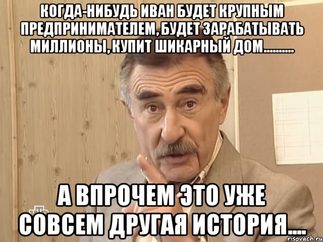 Когда-нибудь Иван будет крупным предпринимателем, будет зарабатывать миллионы, купит шикарный дом.......... А впрочем это уже совсем другая история...., Мем Каневский (Но это уже совсем другая история)