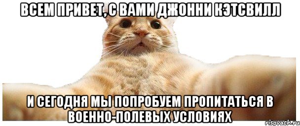 Всем привет, с вами Джонни Кэтсвилл и сегодня мы попробуем пропитаться в военно-полевых условиях, Мем   Кэтсвилл