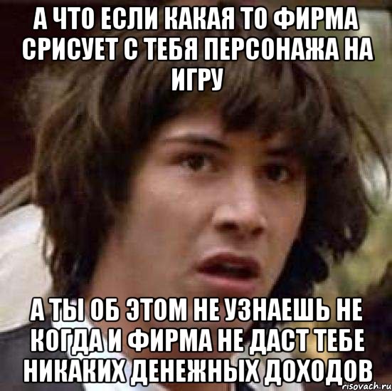 а что если какая то фирма срисует с тебя персонажа на игру а ты об этом не узнаешь не когда и фирма не даст тебе никаких денежных доходов, Мем А что если (Киану Ривз)