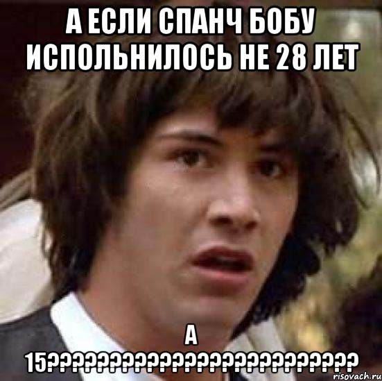 А если Спанч Бобу испольнилось не 28 лет а 15?????????????????????????, Мем А что если (Киану Ривз)