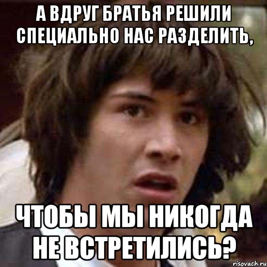 А вдруг братья решили специально нас разделить, Чтобы мы никогда не встретились?, Мем А что если (Киану Ривз)