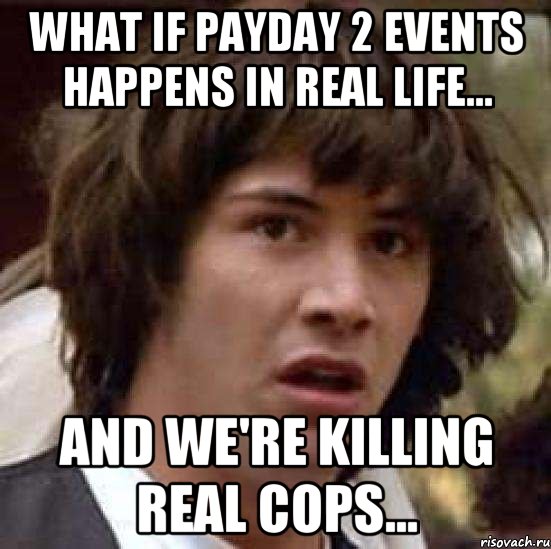 What if PAYDAY 2 events happens in real life... And we're killing real cops..., Мем А что если (Киану Ривз)