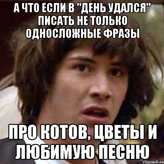 а что если в "день удался" писать не только односложные фразы про котов, цветы и любимую песню, Мем А что если (Киану Ривз)