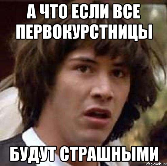 А ЧТО ЕСЛИ ВСЕ ПЕРВОКУРСТНИЦЫ БУДУТ СТРАШНЫМИ, Мем А что если (Киану Ривз)