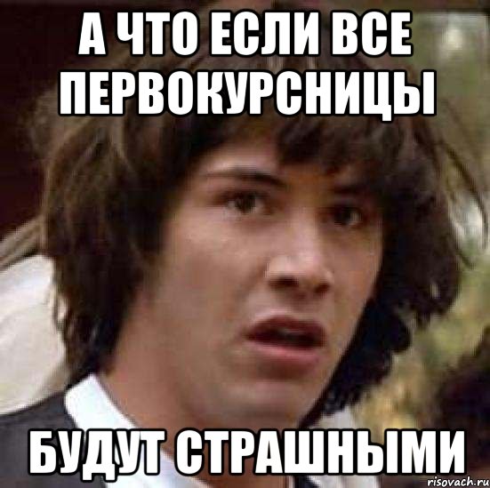 А ЧТО ЕСЛИ ВСЕ ПЕРВОКУРСНИЦЫ БУДУТ СТРАШНЫМИ, Мем А что если (Киану Ривз)