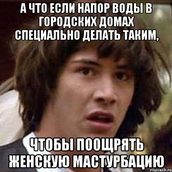 а что если напор воды в городских домах специально делать таким, чтобы поощрять женскую мастурбацию, Мем А что если (Киану Ривз)