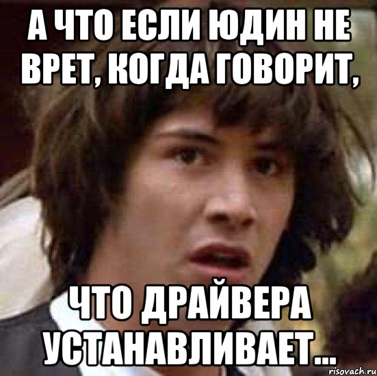 А что если Юдин не врет, когда говорит, что драйвера устанавливает..., Мем А что если (Киану Ривз)