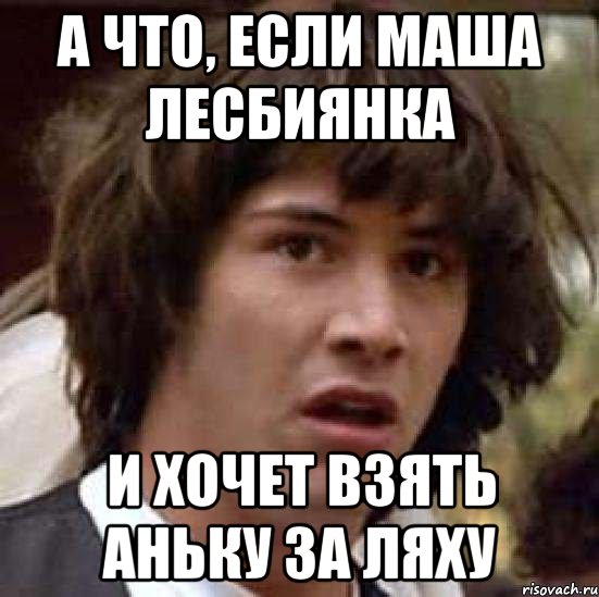 А что, если Маша лесбиянка и хочет взять Аньку за ляху, Мем А что если (Киану Ривз)