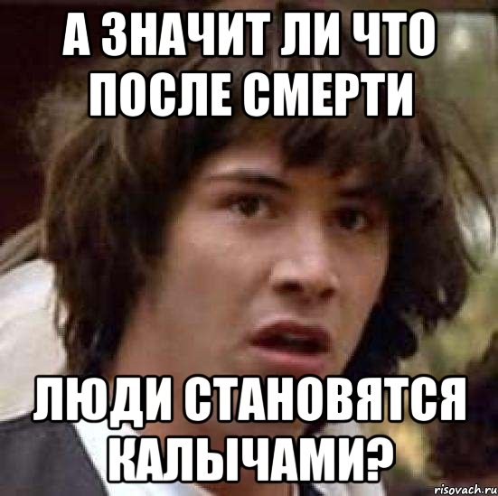 А ЗНАЧИТ ЛИ ЧТО ПОСЛЕ СМЕРТИ ЛЮДИ СТАНОВЯТСЯ КАЛЫЧАМИ?, Мем А что если (Киану Ривз)