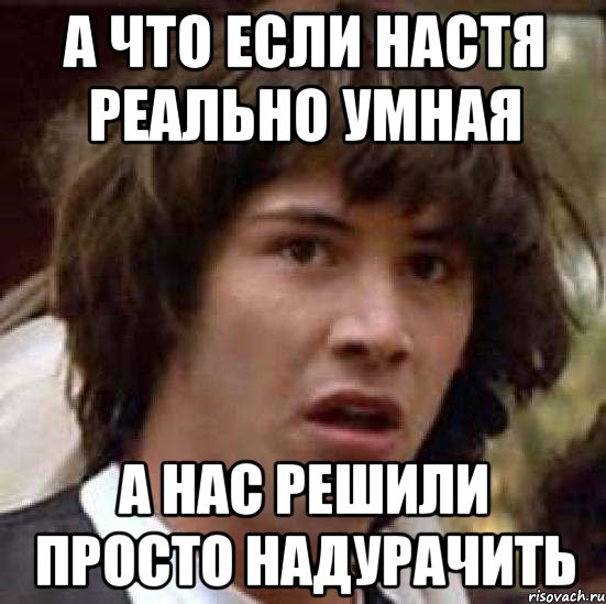 А что если Настя реально умная а нас решили просто надурачить, Мем А что если (Киану Ривз)