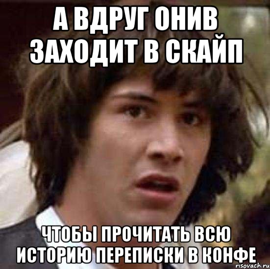 а вдруг ОНИВ заходит в скайп чтобы прочитать всю историю переписки в конфе, Мем А что если (Киану Ривз)