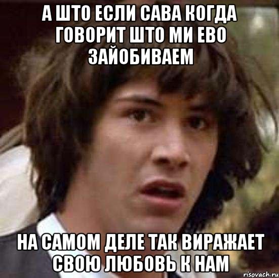 А ШТО ЕСЛИ САВА КОГДА ГОВОРИТ ШТО МИ ЕВО ЗАЙОБИВАЕМ НА САМОМ ДЕЛЕ ТАК ВИРАЖАЕТ СВОЮ ЛЮБОВЬ К НАМ, Мем А что если (Киану Ривз)