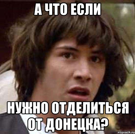 А ЧТО ЕСЛИ НУЖНО ОТДЕЛИТЬСЯ ОТ ДОНЕЦКА?, Мем А что если (Киану Ривз)