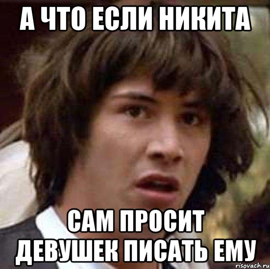 а что если Никита сам просит девушек писать ему, Мем А что если (Киану Ривз)