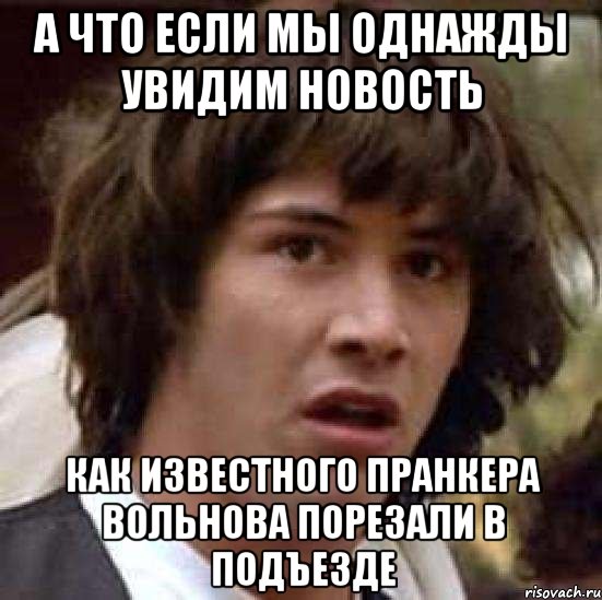 а что если мы однажды увидим новость как известного пранкера Вольнова порезали в подъезде, Мем А что если (Киану Ривз)