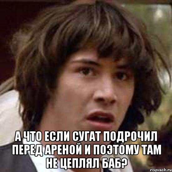  А что если Сугат подрочил перед ареной и поэтому там не цеплял баб?, Мем А что если (Киану Ривз)