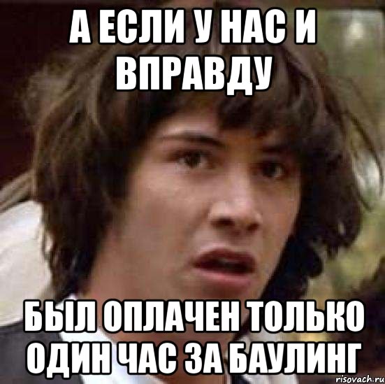 А если у нас и вправду Был оплачен только один час за баулинг, Мем А что если (Киану Ривз)