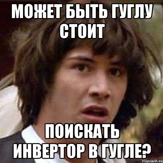 Может быть гуглу стоит поискать инвертор в гугле?, Мем А что если (Киану Ривз)