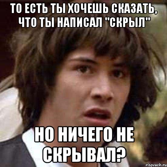 То есть ты хочешь сказать, что ты написал "Скрыл" но ничего не скрывал?, Мем А что если (Киану Ривз)