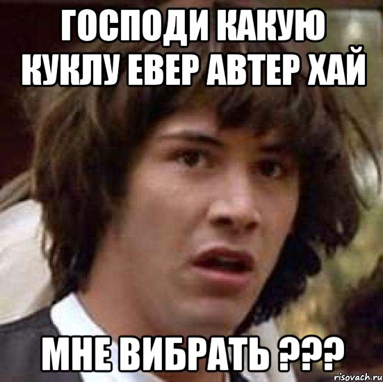 Господи какую куклу евер автер хай Мне вибрать ???, Мем А что если (Киану Ривз)