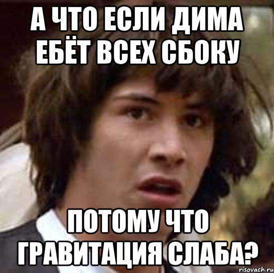 А ЧТО ЕСЛИ ДИМА ЕБЁТ ВСЕХ СБОКУ ПОТОМУ ЧТО ГРАВИТАЦИЯ СЛАБА?, Мем А что если (Киану Ривз)