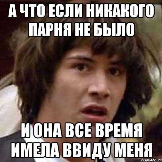 А что если никакого парня не было и она все время имела ввиду меня, Мем А что если (Киану Ривз)