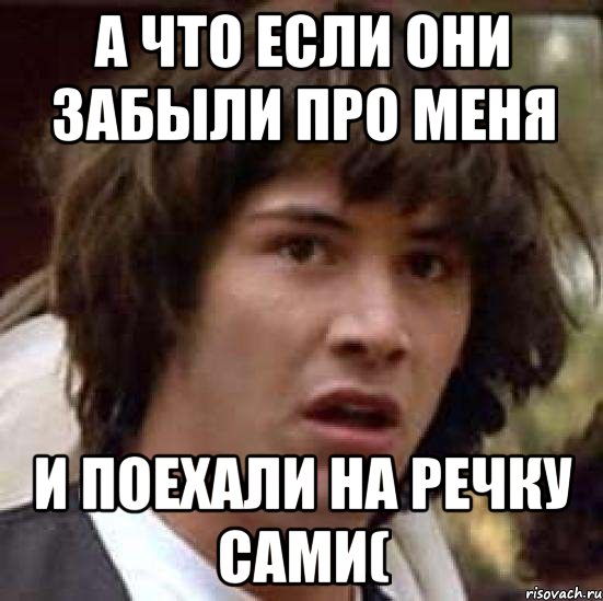 А что если они забыли про меня И поехали на речку сами(, Мем А что если (Киану Ривз)