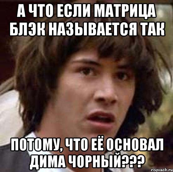 А что если Матрица Блэк называется так потому, что её основал Дима Чорный???, Мем А что если (Киану Ривз)