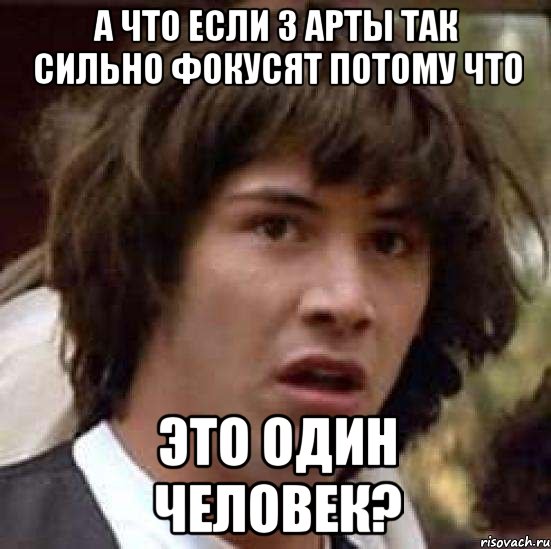 А что если 3 арты так сильно фокусят потому что это один человек?, Мем А что если (Киану Ривз)