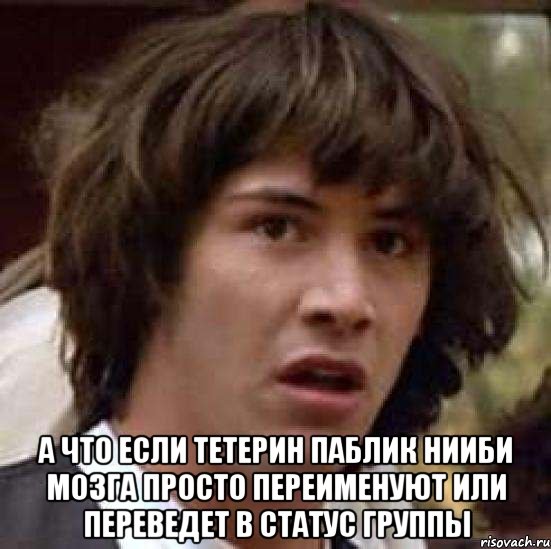  а что если тетерин паблик НииБИ МозГа просто переименуют или переведет в статус группы, Мем А что если (Киану Ривз)