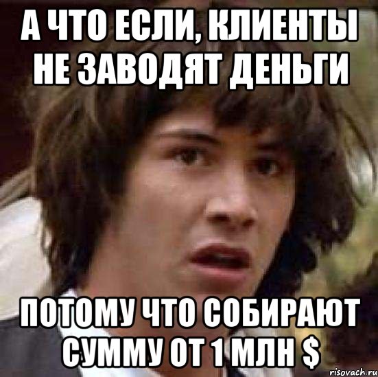 А ЧТО ЕСЛИ, КЛИЕНТЫ НЕ ЗАВОДЯТ ДЕНЬГИ ПОТОМУ ЧТО СОБИРАЮТ СУММУ ОТ 1 МЛН $, Мем А что если (Киану Ривз)