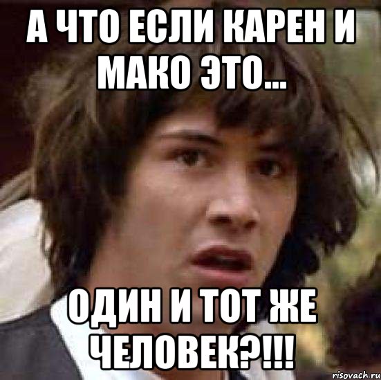 А ЧТО ЕСЛИ КАРЕН И МАКО ЭТО... ОДИН И ТОТ ЖЕ ЧЕЛОВЕК?!!!, Мем А что если (Киану Ривз)