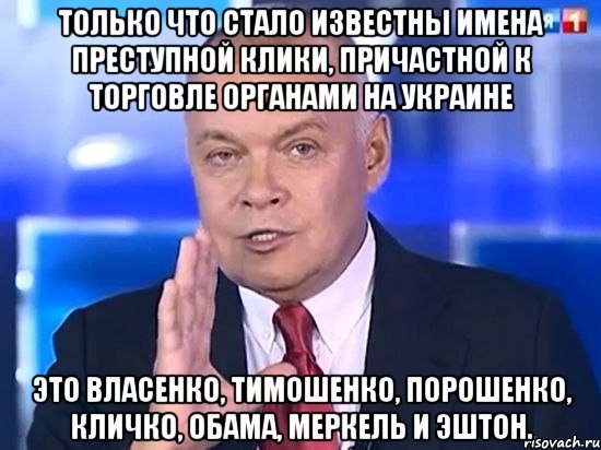 Только что стало известны имена преступной клики, причастной к торговле органами на Украине Это Власенко, Тимошенко, Порошенко, Кличко, Обама, Меркель и Эштон., Мем Киселёв 2014