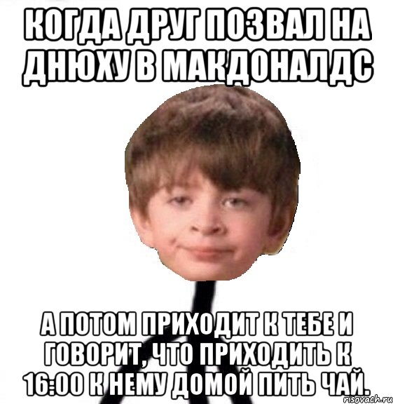 Когда друг позвал на днюху в Макдоналдс А потом приходит к тебе и говорит, что приходить к 16:00 к нему домой пить чай.