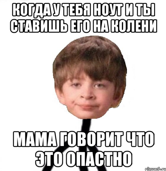 когда у тебя ноут и ты ставишь его на колени мама говорит что это опастно, Мем Кислолицый0