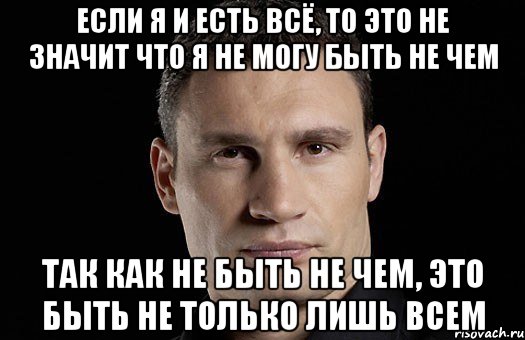 Если я и есть всё, то это не значит что я не могу быть не чем Так как не быть не чем, это быть не только лишь всем, Мем Кличко