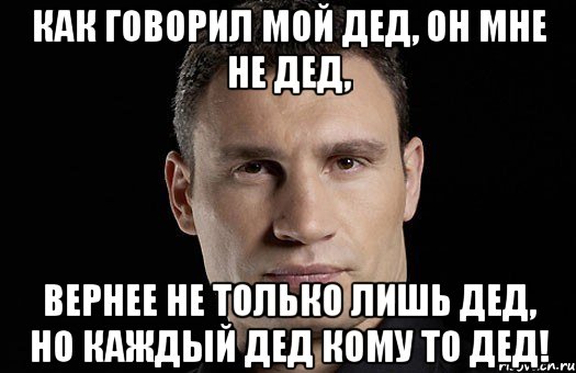 как говорил мой дед, он мне не дед, вернее не только лишь дед, но каждый дед кому то дед!, Мем Кличко