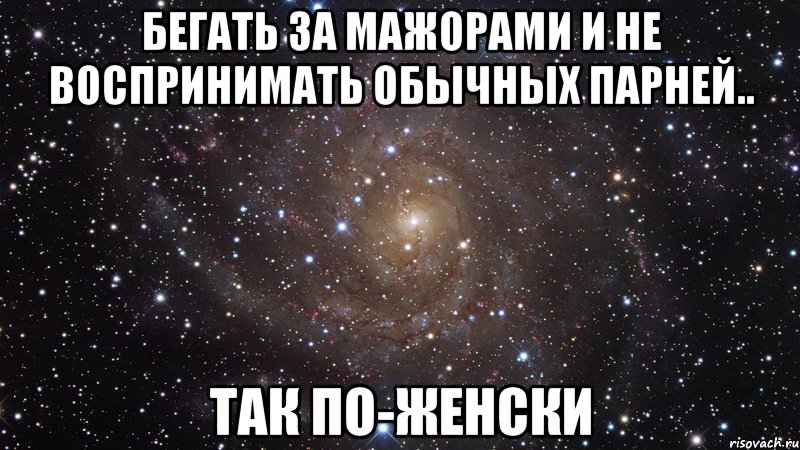 Бегать за мажорами и не воспринимать обычных парней.. так по-женски, Мем  Космос (офигенно)