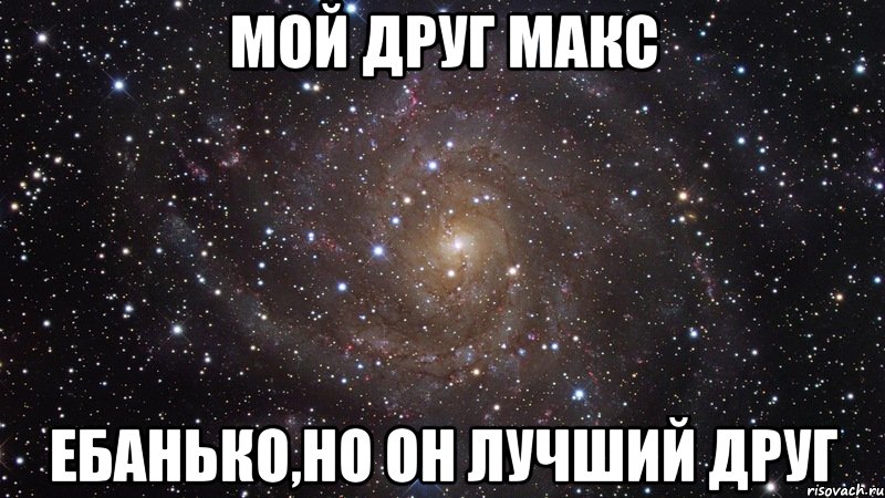 Мой друг Макс ЕБАНЬКО,но он лучший друг, Мем  Космос (офигенно)