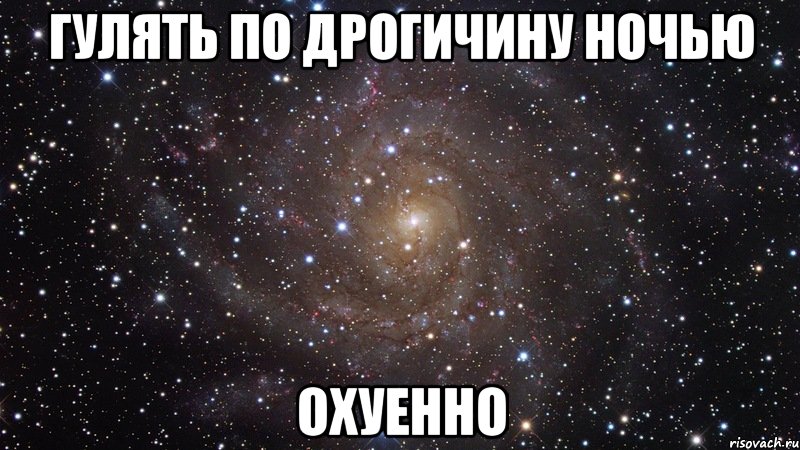 ГУЛЯТЬ ПО ДРОГИЧИНУ НОЧЬЮ ОХУЕННО, Мем  Космос (офигенно)