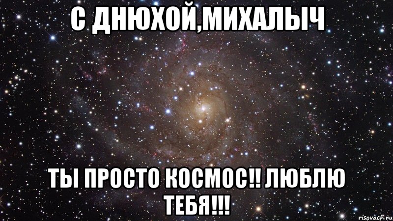 С Днюхой,Михалыч Ты просто космос!! Люблю тебя!!!, Мем  Космос (офигенно)