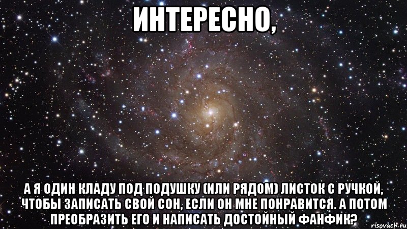 Интересно, а я один кладу под подушку (или рядом) листок с ручкой, чтобы записать свой сон, если он мне понравится. А потом преобразить его и написать достойный фанфик?, Мем  Космос (офигенно)