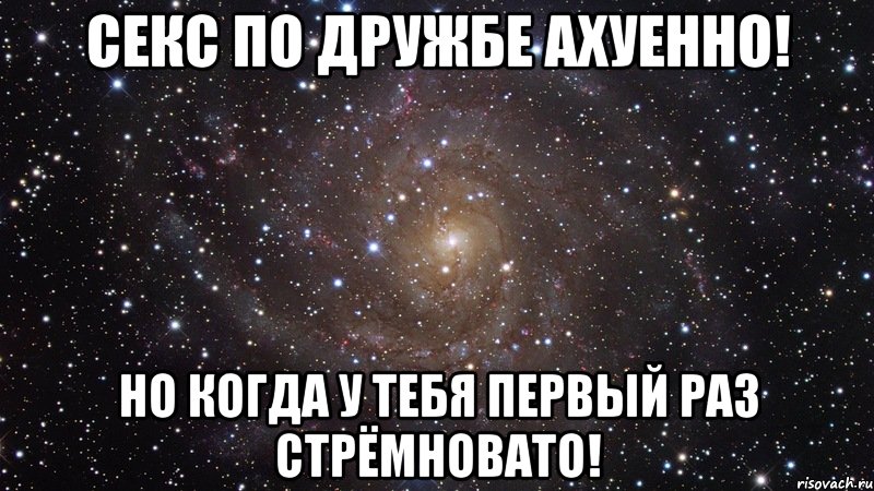 Секс по дружбе ахуенно! Но когда у тебя первый раз стрёмновато!, Мем  Космос (офигенно)