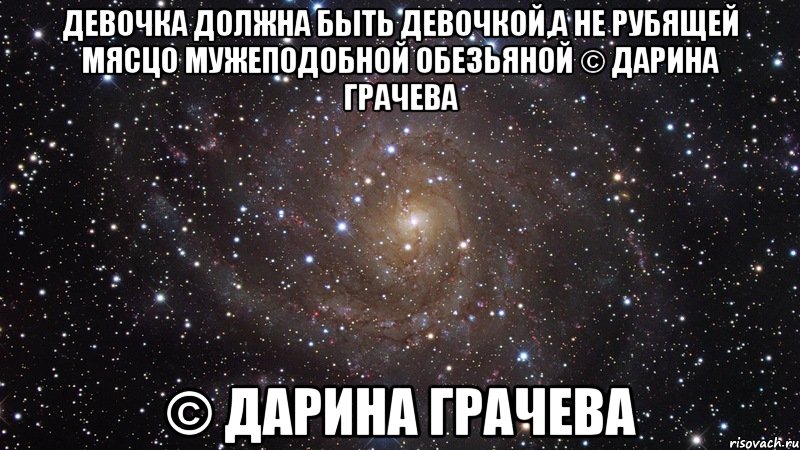 девочка должна быть девочкой,а не рубящей мясцо мужеподобной обезьяной © Дарина Грачева © Дарина Грачева, Мем  Космос (офигенно)