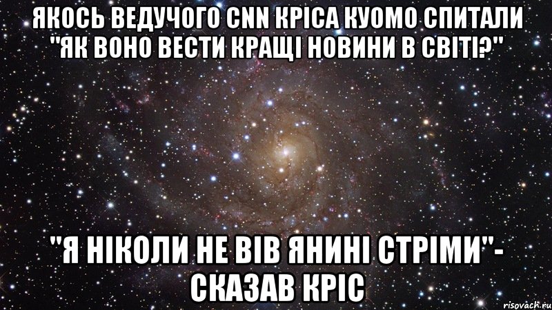 якось ведучого CNN Кріса Куомо спитали "як воно вести кращі новини в світі?" "Я ніколи не вів янині стріми"- сказав кріс, Мем  Космос (офигенно)