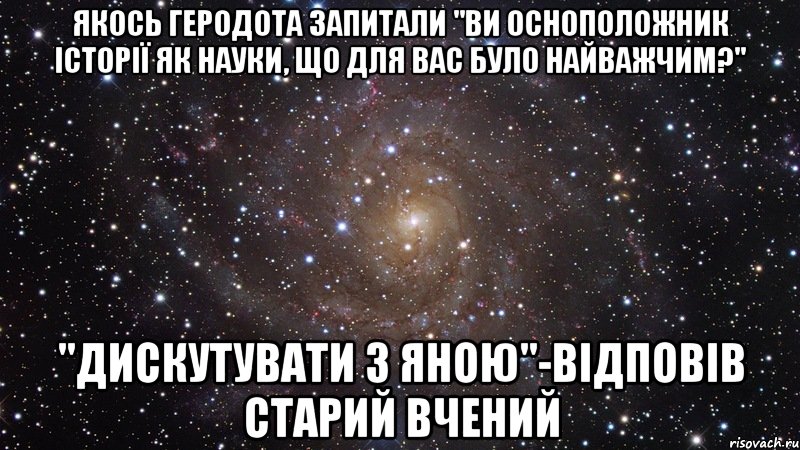 якось геродота запитали "ви осноположник історії як науки, що для вас було найважчим?" "Дискутувати з яною"-відповів старий вчений, Мем  Космос (офигенно)