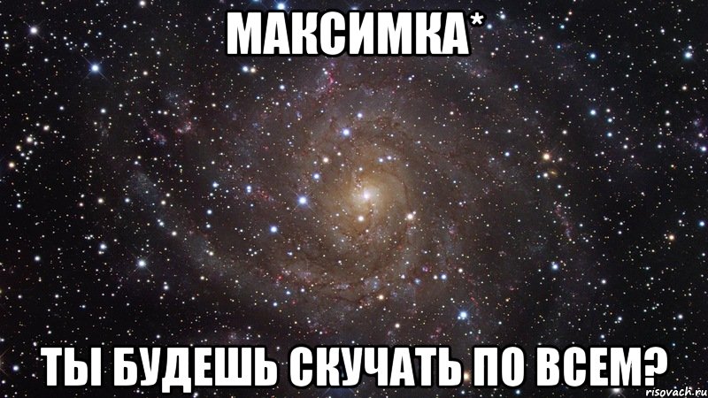 МАКСИМКА* ТЫ БУДЕШЬ СКУЧАТЬ ПО ВСЕМ?, Мем  Космос (офигенно)