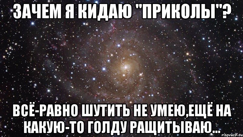 Зачем я кидаю "приколы"? Всё-равно шутить не умею,ещё на какую-то голду ращитываю..., Мем  Космос (офигенно)