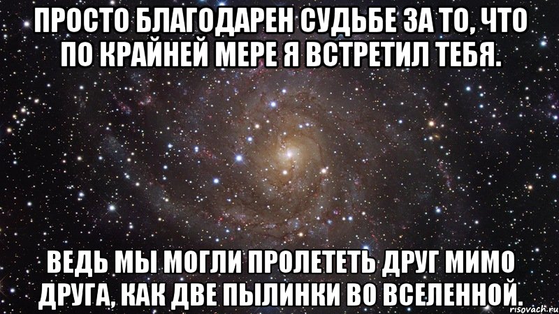 Просто благодарен судьбе за то, что по крайней мере я встретил тебя. Ведь мы могли пролететь друг мимо друга, как две пылинки во Вселенной., Мем  Космос (офигенно)